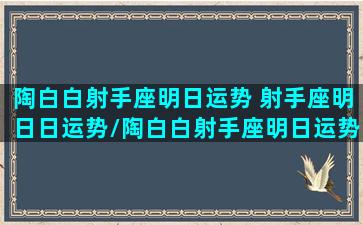 陶白白射手座明日运势 射手座明日日运势/陶白白射手座明日运势 射手座明日日运势-我的网站